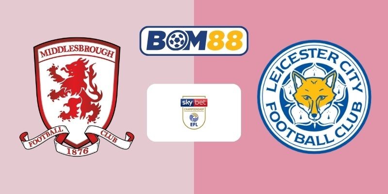 BOM88 Soi kèo Middlesbrough vs Leicester 02h45 ngày 25/02/2026 - Championship